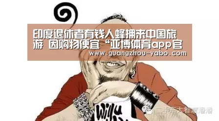 印度退休者有钱人蜂拥来中国旅游 因购物便宜“亚博体育app官方下载”(图2) 亚博体育官网
